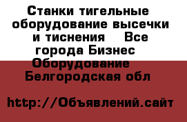 Станки тигельные (оборудование высечки и тиснения) - Все города Бизнес » Оборудование   . Белгородская обл.